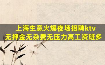 上海生意火爆夜场招聘ktv 无押金无杂费无压力高工资班多
